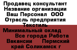 Продавец-консультант › Название организации ­ Ваш Персонал, ООО › Отрасль предприятия ­ Текстиль › Минимальный оклад ­ 38 000 - Все города Работа » Вакансии   . Пермский край,Соликамск г.
